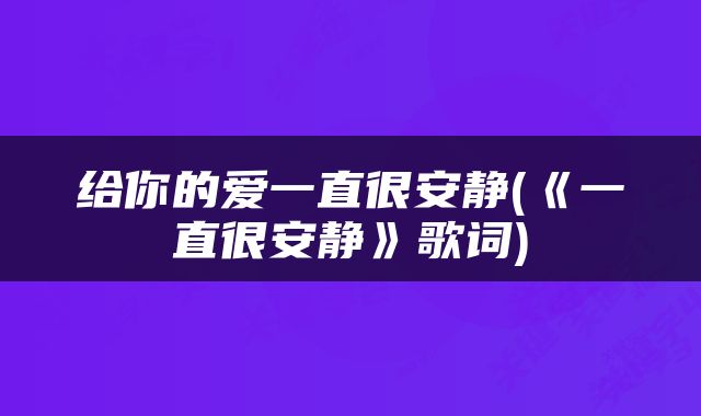 给你的爱一直很安静(《一直很安静》歌词)