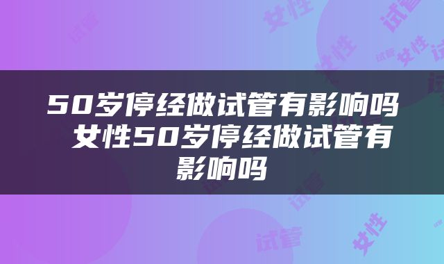 50岁停经做试管有影响吗 女性50岁停经做试管有影响吗