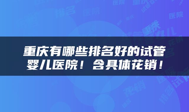 重庆有哪些排名好的试管婴儿医院！含具体花销！