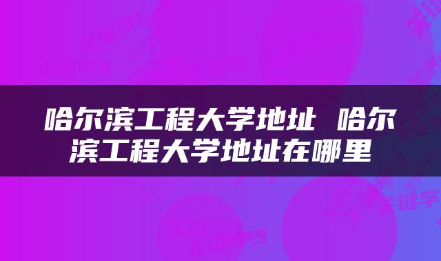 哈尔滨工程大学地址 哈尔滨工程大学地址在哪里