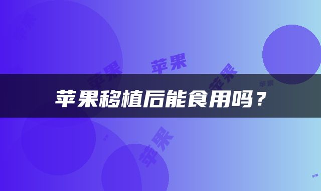 苹果移植后能食用吗？