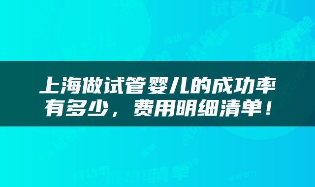 上海做试管婴儿的成功率有多少，费用明细清单！