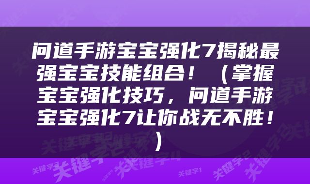 问道手游宝宝强化7揭秘最强宝宝技能组合！（掌握宝宝强化技巧，问道手游宝宝强化7让你战无不胜！）