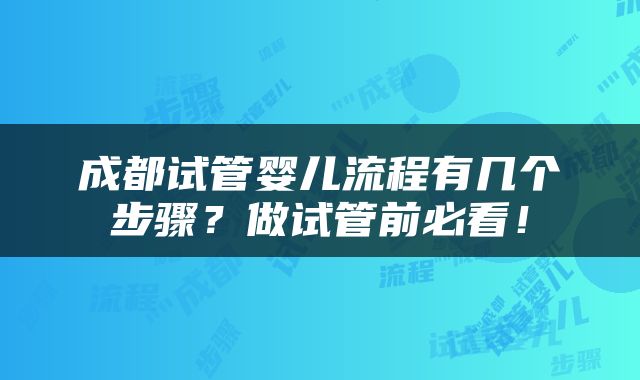 成都试管婴儿流程有几个步骤？做试管前必看！