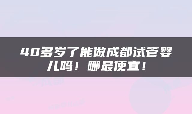 40多岁了能做成都试管婴儿吗！哪最便宜！
