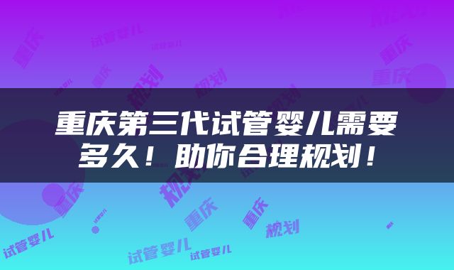 重庆第三代试管婴儿需要多久！助你合理规划！