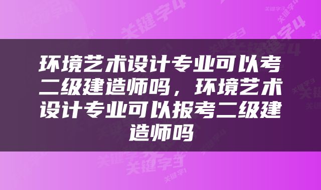 环境艺术设计专业可以考二级建造师吗，环境艺术设计专业可以报考二级建造师吗