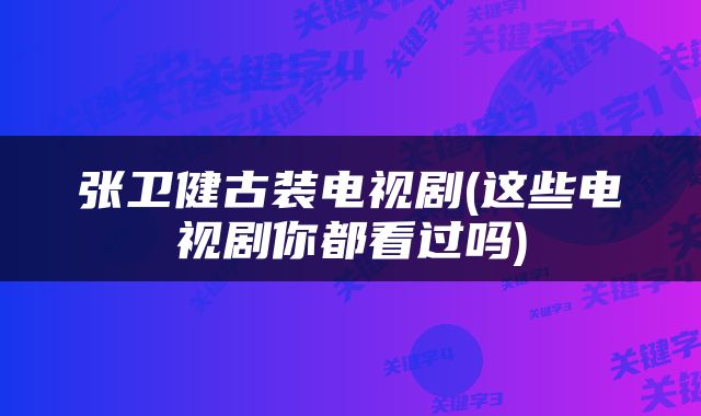 张卫健古装电视剧(这些电视剧你都看过吗)