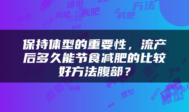 保持体型的重要性，流产后多久能节食减肥的比较好方法腹部？