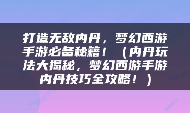 打造无敌内丹，梦幻西游手游必备秘籍！（内丹玩法大揭秘，梦幻西游手游内丹技巧全攻略！）