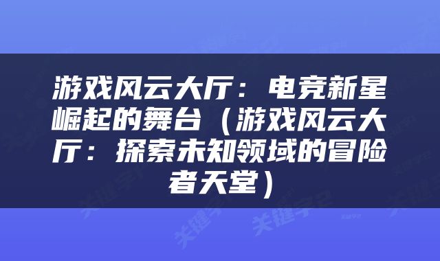 游戏风云大厅：电竞新星崛起的舞台（游戏风云大厅：探索未知领域的冒险者天堂）