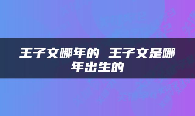 王子文哪年的 王子文是哪年出生的