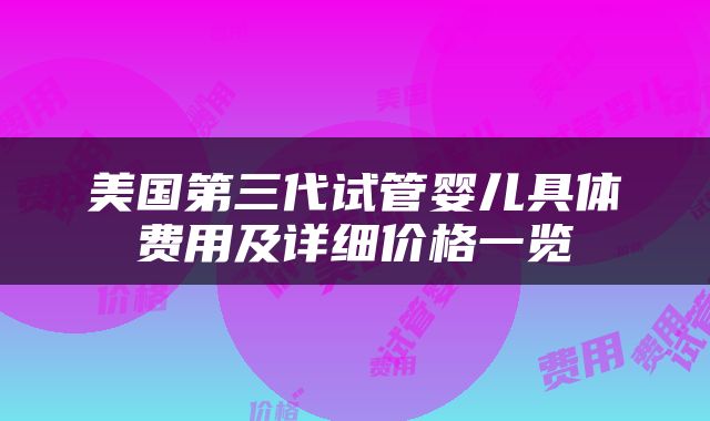 美国第三代试管婴儿具体费用及详细价格一览