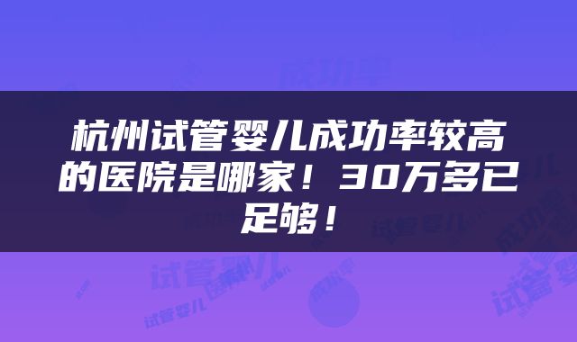 杭州试管婴儿成功率较高的医院是哪家！30万多已足够！