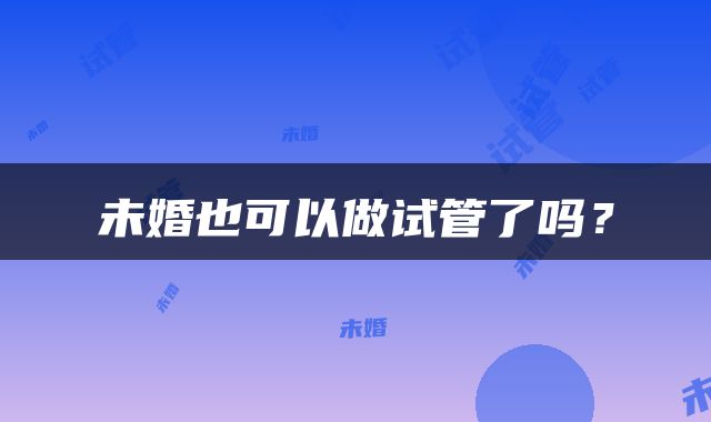 未婚也可以做试管了吗？