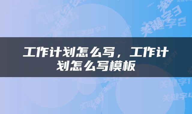 工作计划怎么写，工作计划怎么写模板