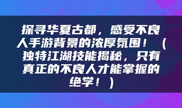 探寻华夏古都，感受不良人手游背景的浓厚氛围！（独特江湖技能揭秘，只有真正的不良人才能掌握的绝学！）