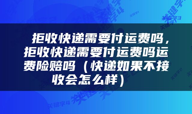  拒收快递需要付运费吗，拒收快递需要付运费吗运费险赔吗（快递如果不接收会怎么样） 