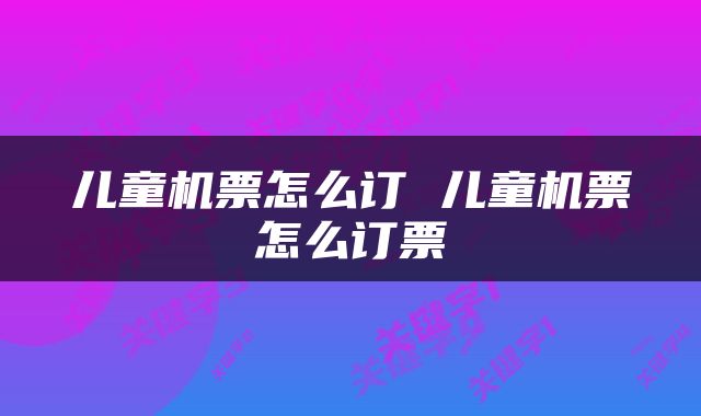 儿童机票怎么订 儿童机票怎么订票