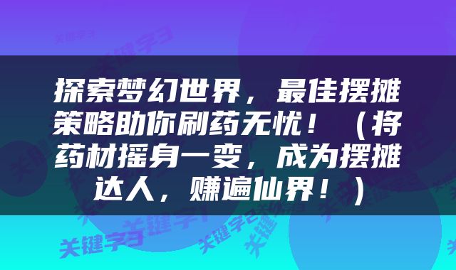 探索梦幻世界，最佳摆摊策略助你刷药无忧！（将药材摇身一变，成为摆摊达人，赚遍仙界！）