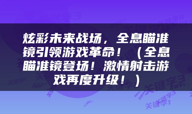 炫彩未来战场，全息瞄准镜引领游戏革命！（全息瞄准镜登场！激情射击游戏再度升级！）
