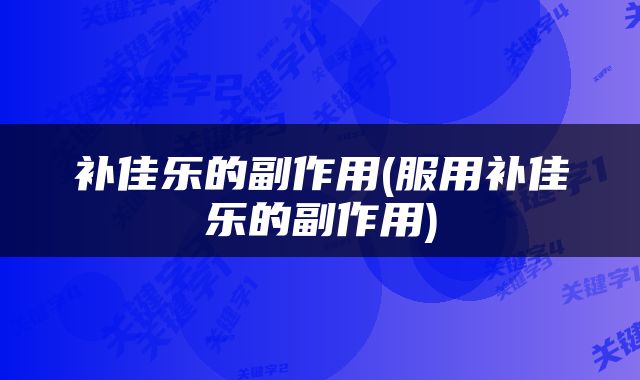 补佳乐的副作用(服用补佳乐的副作用)
