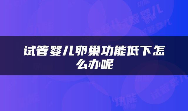 试管婴儿卵巢功能低下怎么办呢