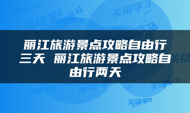 丽江旅游景点攻略自由行三天 丽江旅游景点攻略自由行两天