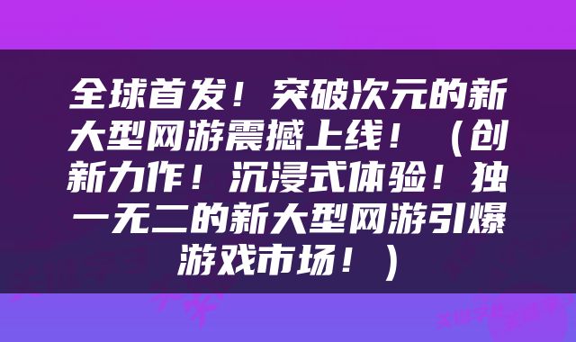 全球首发!突破次元的新大型网游震撼上线!(创新力作!沉浸式体验!独一无二的新大型网游引爆游戏市场!)