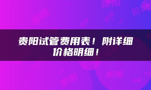 贵阳试管费用表！附详细价格明细！