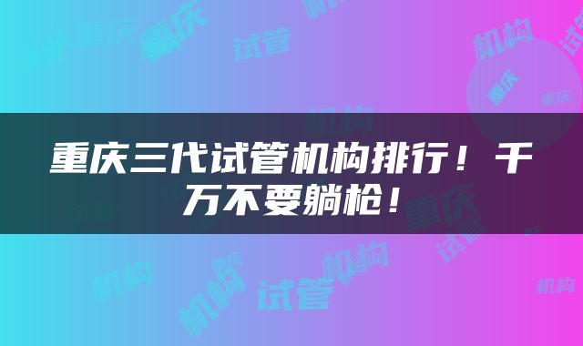 重庆三代试管机构排行！千万不要躺枪！