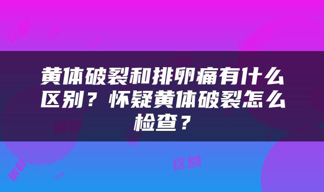 黄体破裂和排卵痛有什么区别？怀疑黄体破裂怎么检查？