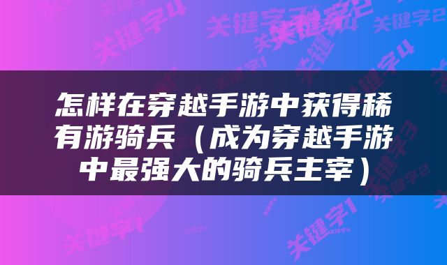 怎样在穿越手游中获得稀有游骑兵（成为穿越手游中最强大的骑兵主宰）