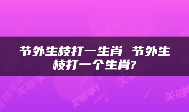 节外生枝打一生肖 节外生枝打一个生肖?