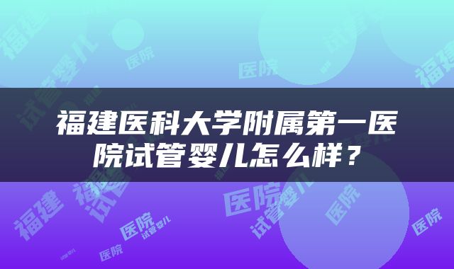 福建医科大学附属第一医院试管婴儿怎么样？