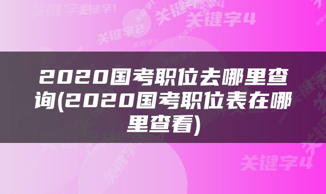 2020国考职位去哪里查询(2020国考职位表在哪里查看)