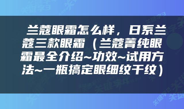  兰蔻眼霜怎么样，日系兰蔻三款眼霜（兰蔻菁纯眼霜最全介绍~功效~试用方法~一瓶搞定眼细纹干纹） 