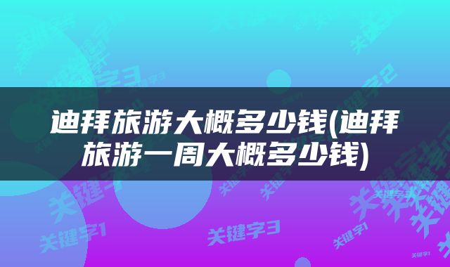 迪拜旅游大概多少钱(迪拜旅游一周大概多少钱)