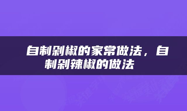  自制剁椒的家常做法，自制剁辣椒的做法 