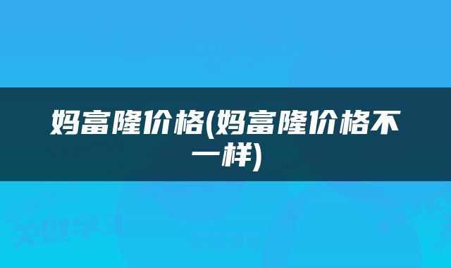 妈富隆价格(妈富隆价格不一样)