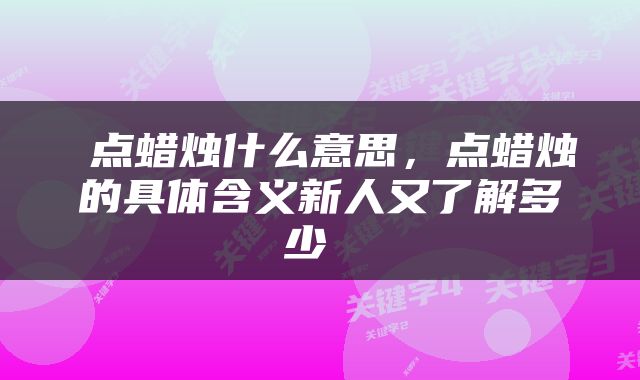  点蜡烛什么意思，点蜡烛的具体含义新人又了解多少 