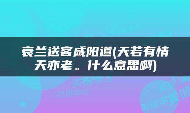 衰兰送客咸阳道(天若有情天亦老。什么意思啊)