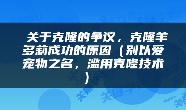  关于克隆的争议，克隆羊多莉成功的原因（别以爱宠物之名，滥用克隆技术） 