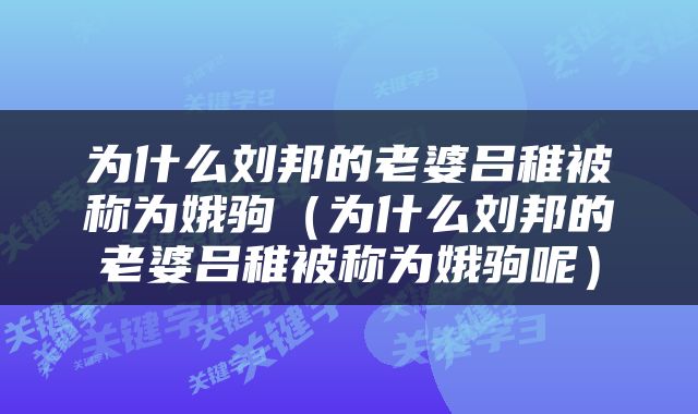 为什么刘邦的老婆吕稚被称为娥驹(为什么刘邦的老婆吕稚被称为娥驹呢)