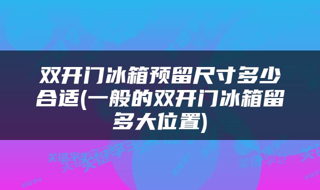 双开门冰箱预留尺寸多少合适(一般的双开门冰箱留多大位置)