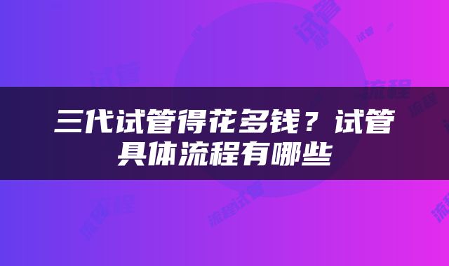 三代试管得花多钱？试管具体流程有哪些