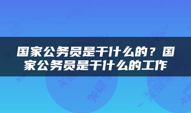 国家公务员是干什么的？国家公务员是干什么的工作