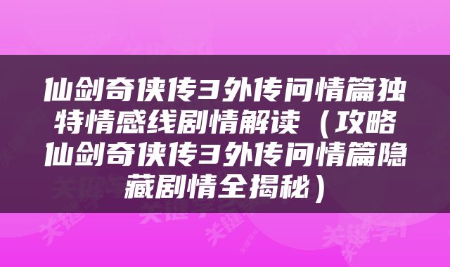 仙剑奇侠传3外传问情篇独特情感线剧情解读（攻略仙剑奇侠传3外传问情篇隐藏剧情全揭秘）