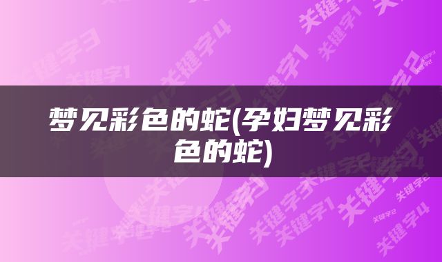 梦见彩色的蛇(孕妇梦见彩色的蛇)