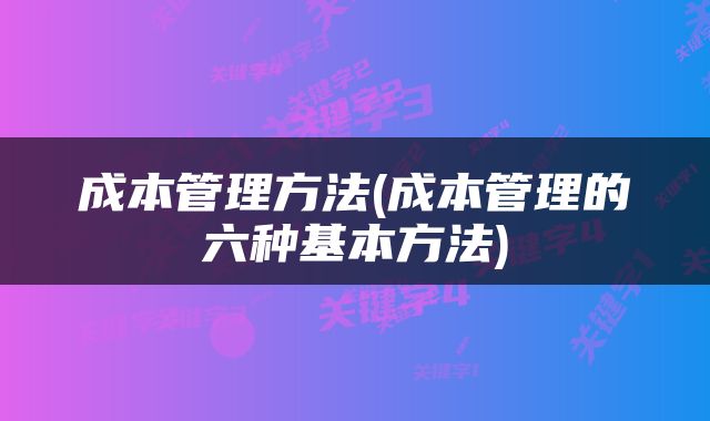 成本管理方法(成本管理的六种基本方法)